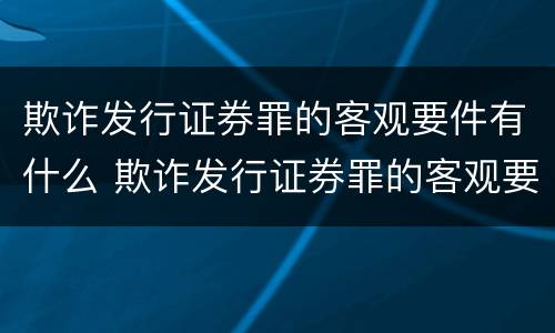 欺诈发行证券罪的客观要件有什么 欺诈发行证券罪的客观要件有什么特征
