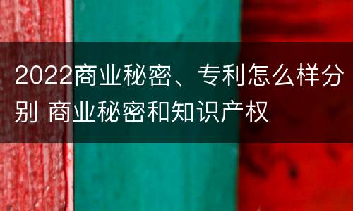 2022商业秘密、专利怎么样分别 商业秘密和知识产权