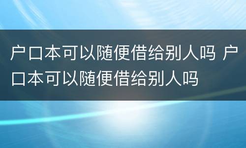 户口本可以随便借给别人吗 户口本可以随便借给别人吗