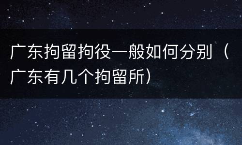 广东拘留拘役一般如何分别（广东有几个拘留所）