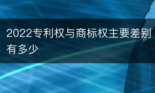 2022专利权与商标权主要差别有多少
