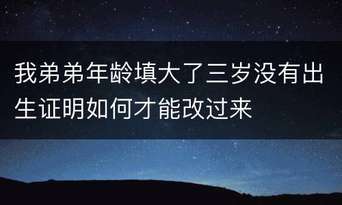 我弟弟年龄填大了三岁没有出生证明如何才能改过来