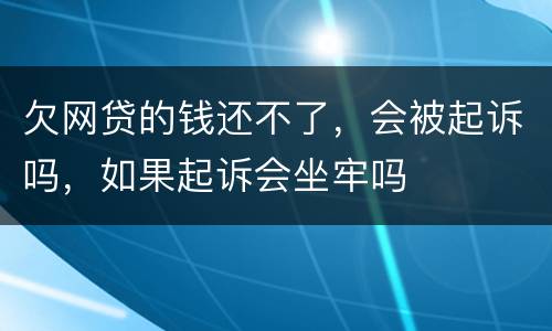 欠网贷的钱还不了，会被起诉吗，如果起诉会坐牢吗