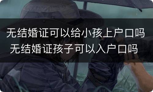无结婚证可以给小孩上户口吗 无结婚证孩子可以入户口吗