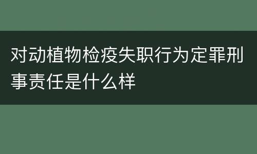 对动植物检疫失职行为定罪刑事责任是什么样