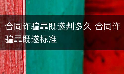 合同诈骗罪既遂判多久 合同诈骗罪既遂标准