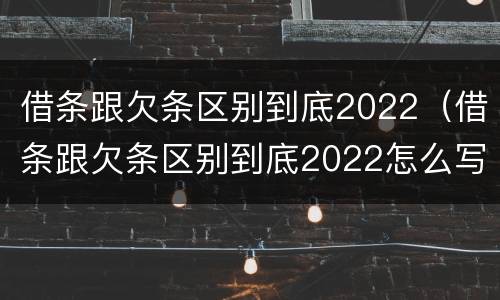 借条跟欠条区别到底2022（借条跟欠条区别到底2022怎么写）