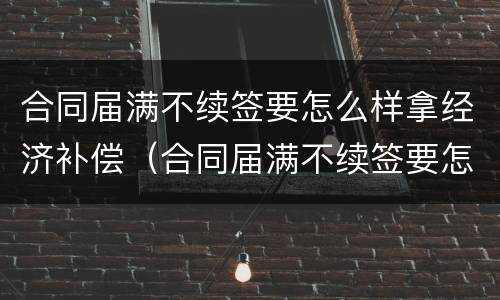 合同届满不续签要怎么样拿经济补偿（合同届满不续签要怎么样拿经济补偿金呢）