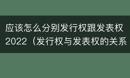 应该怎么分别发行权跟发表权2022（发行权与发表权的关系）