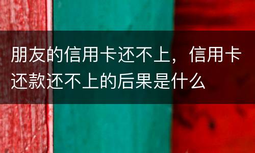 朋友的信用卡还不上，信用卡还款还不上的后果是什么