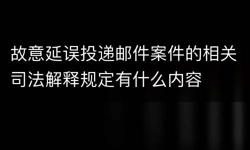 故意延误投递邮件案件的相关司法解释规定有什么内容