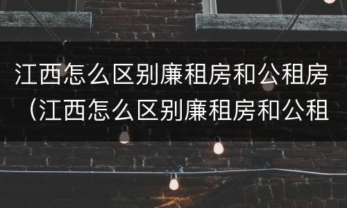 江西怎么区别廉租房和公租房（江西怎么区别廉租房和公租房呢）