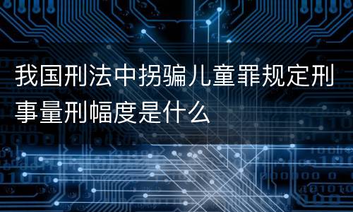 我国刑法中拐骗儿童罪规定刑事量刑幅度是什么