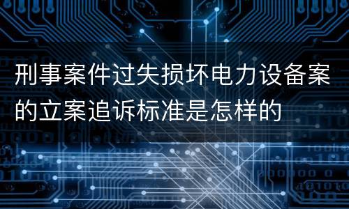 刑事案件过失损坏电力设备案的立案追诉标准是怎样的