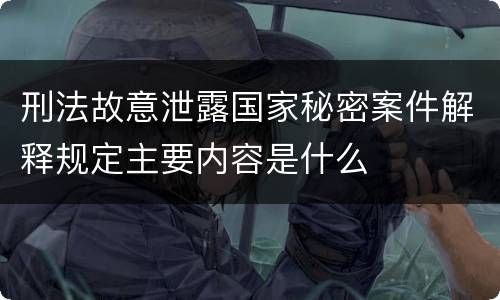 刑法故意泄露国家秘密案件解释规定主要内容是什么