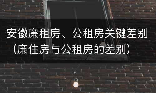安徽廉租房、公租房关键差别（廉住房与公租房的差别）