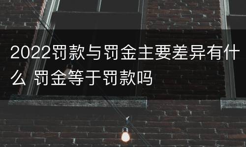 2022罚款与罚金主要差异有什么 罚金等于罚款吗