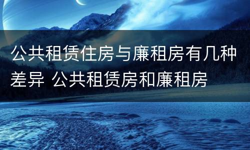 公共租赁住房与廉租房有几种差异 公共租赁房和廉租房