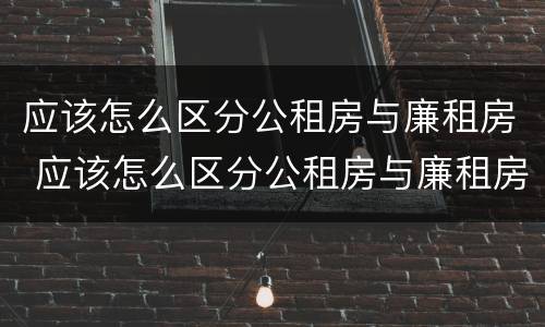 应该怎么区分公租房与廉租房 应该怎么区分公租房与廉租房呢
