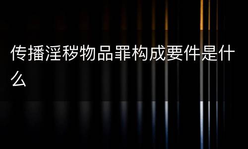 传播淫秽物品罪构成要件是什么