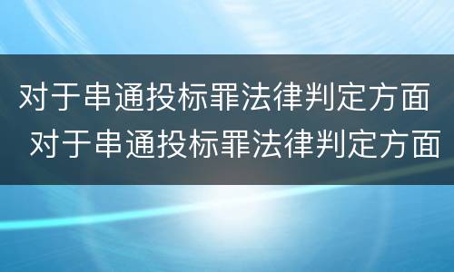 对于串通投标罪法律判定方面 对于串通投标罪法律判定方面的建议