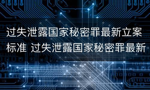 过失泄露国家秘密罪最新立案标准 过失泄露国家秘密罪最新立案标准是多少