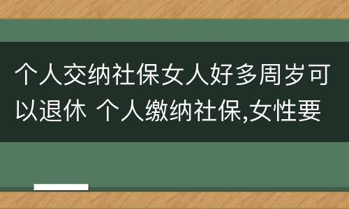 个人交纳社保女人好多周岁可以退休 个人缴纳社保,女性要几岁可以退休