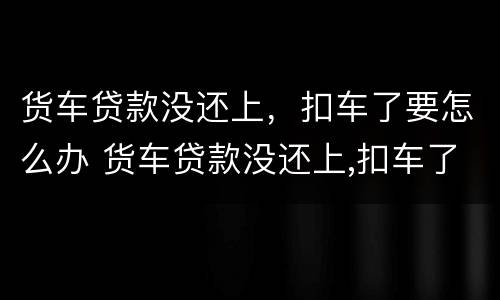 货车贷款没还上，扣车了要怎么办 货车贷款没还上,扣车了要怎么办手续