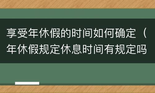 享受年休假的时间如何确定（年休假规定休息时间有规定吗）