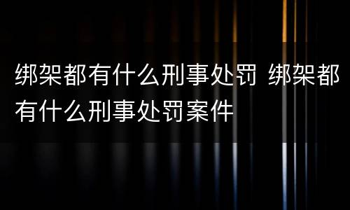 绑架都有什么刑事处罚 绑架都有什么刑事处罚案件