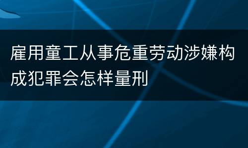 雇用童工从事危重劳动涉嫌构成犯罪会怎样量刑