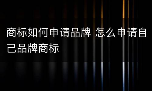 商标如何申请品牌 怎么申请自己品牌商标