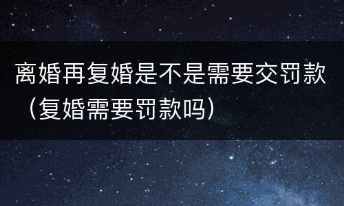 离婚再复婚是不是需要交罚款（复婚需要罚款吗）