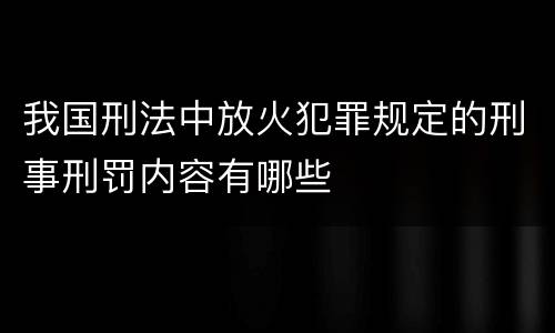 我国刑法中放火犯罪规定的刑事刑罚内容有哪些