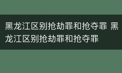 黑龙江区别抢劫罪和抢夺罪 黑龙江区别抢劫罪和抢夺罪