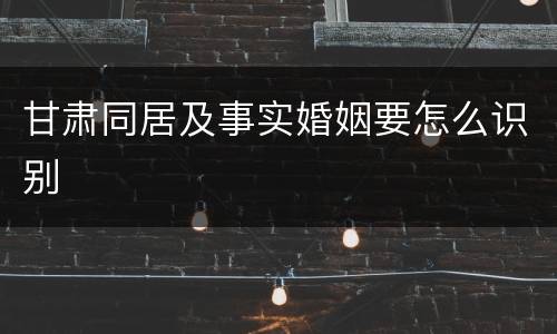 甘肃同居及事实婚姻要怎么识别