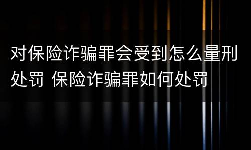对保险诈骗罪会受到怎么量刑处罚 保险诈骗罪如何处罚