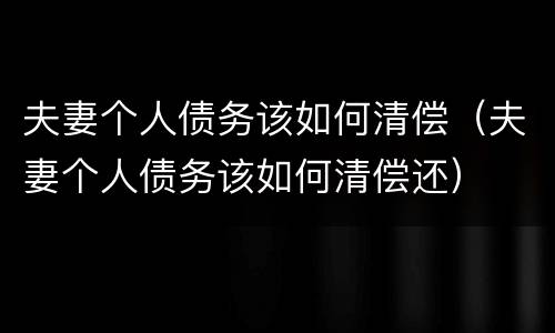夫妻个人债务该如何清偿（夫妻个人债务该如何清偿还）