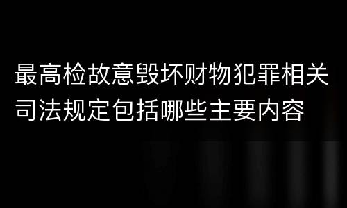 最高检故意毁坏财物犯罪相关司法规定包括哪些主要内容