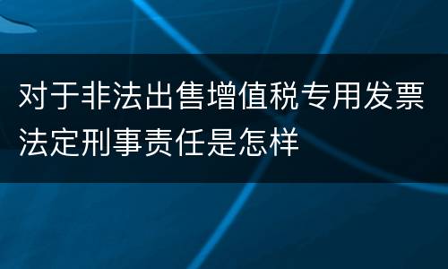 对于非法出售增值税专用发票法定刑事责任是怎样