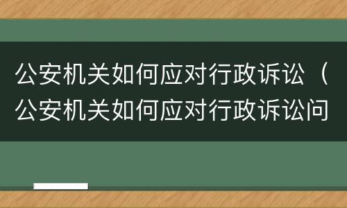 公安机关如何应对行政诉讼（公安机关如何应对行政诉讼问题）