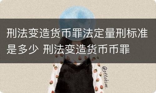 刑法变造货币罪法定量刑标准是多少 刑法变造货币币罪
