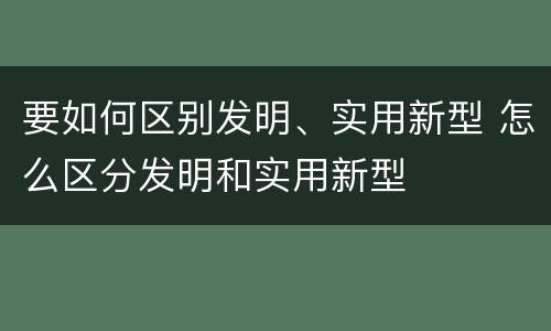 要如何区别发明、实用新型 怎么区分发明和实用新型