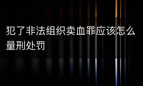 犯了非法组织卖血罪应该怎么量刑处罚