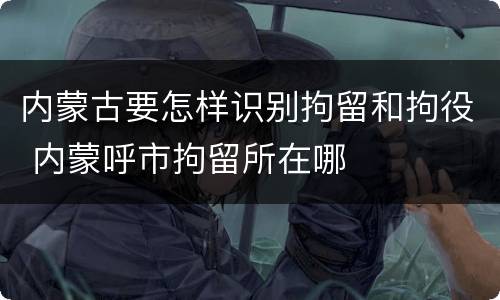 内蒙古要怎样识别拘留和拘役 内蒙呼市拘留所在哪