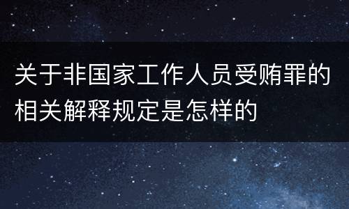 关于非国家工作人员受贿罪的相关解释规定是怎样的