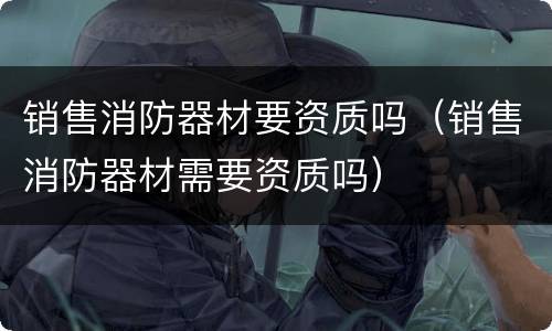 销售消防器材要资质吗（销售消防器材需要资质吗）
