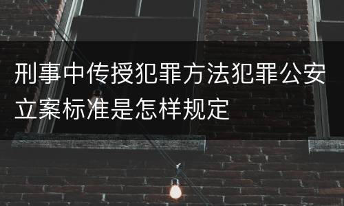 刑事中传授犯罪方法犯罪公安立案标准是怎样规定