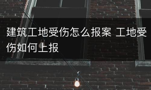 建筑工地受伤怎么报案 工地受伤如何上报