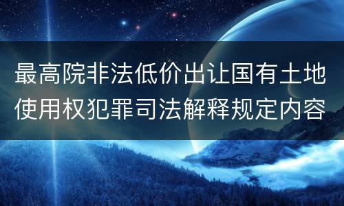 最高院非法低价出让国有土地使用权犯罪司法解释规定内容都有哪些